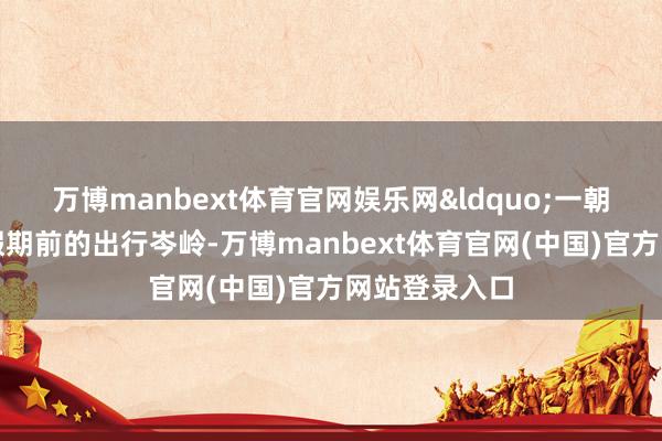 万博manbext体育官网娱乐网&ldquo;一朝参加感德节假期前的出行岑岭-万博manbext体育官网(中国)官方网站登录入口