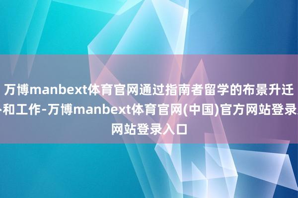万博manbext体育官网通过指南者留学的布景升迁操办和工作-万博manbext体育官网(中国)官方网站登录入口