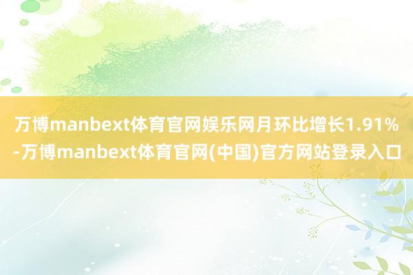 万博manbext体育官网娱乐网月环比增长1.91%-万博manbext体育官网(中国)官方网站登录入口