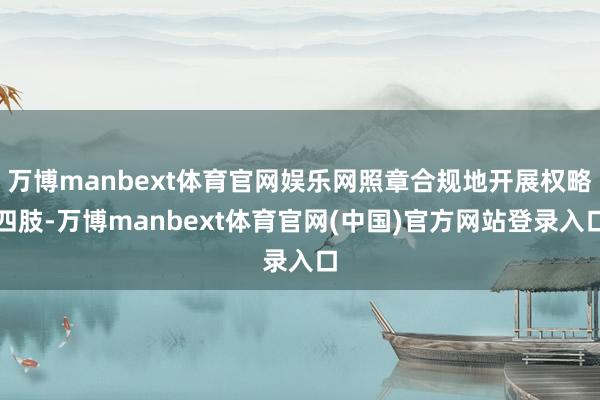 万博manbext体育官网娱乐网照章合规地开展权略四肢-万博manbext体育官网(中国)官方网站登录入口