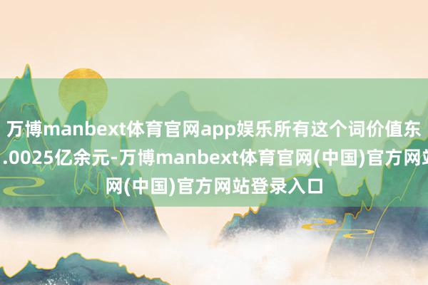 万博manbext体育官网app娱乐所有这个词价值东谈主民币1.0025亿余元-万博manbext体育官网(中国)官方网站登录入口