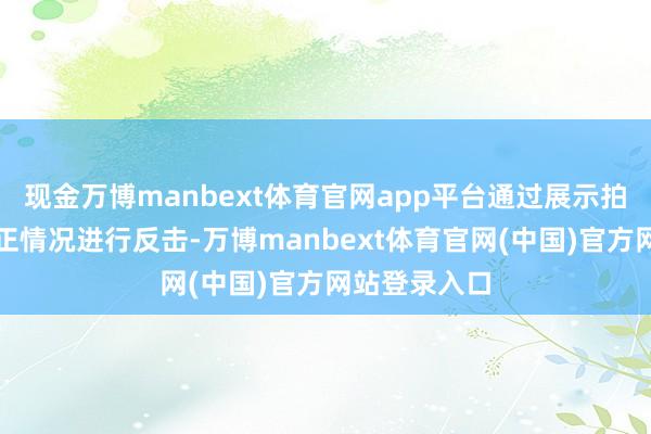 现金万博manbext体育官网app平台通过展示拍摄现场的真正情况进行反击-万博manbext体育官网(中国)官方网站登录入口