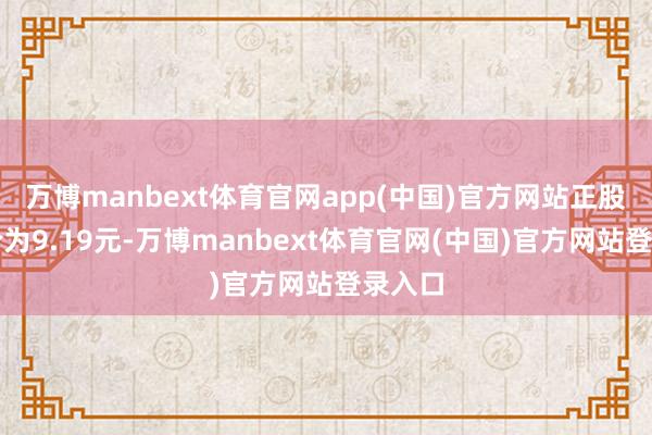 万博manbext体育官网app(中国)官方网站正股最新价为9.19元-万博manbext体育官网(中国)官方网站登录入口