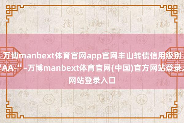 万博manbext体育官网app官网丰山转债信用级别为“AA-”-万博manbext体育官网(中国)官方网站登录入口