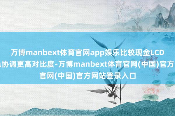 万博manbext体育官网app娱乐比较现金LCD领有更丰富色协调更高对比度-万博manbext体育官网(中国)官方网站登录入口