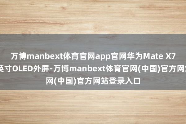 万博manbext体育官网app官网华为Mate X7配备6.49英寸OLED外屏-万博manbext体育官网(中国)官方网站登录入口