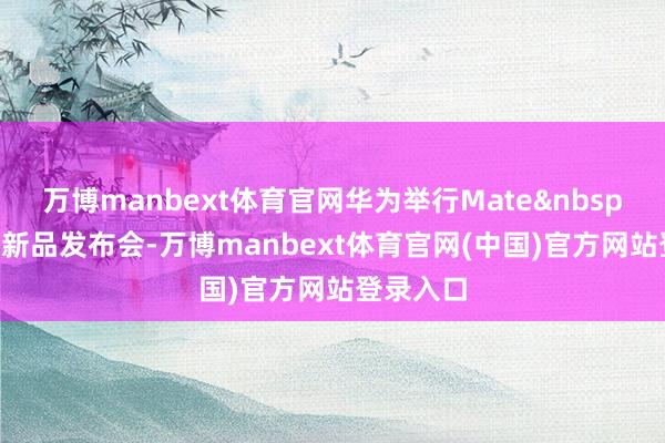 万博manbext体育官网华为举行Mate 80系列新品发布会-万博manbext体育官网(中国)官方网站登录入口