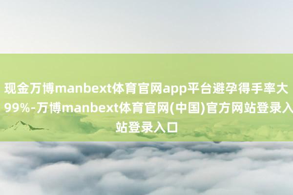 现金万博manbext体育官网app平台避孕得手率大于 99%-万博manbext体育官网(中国)官方网站登录入口