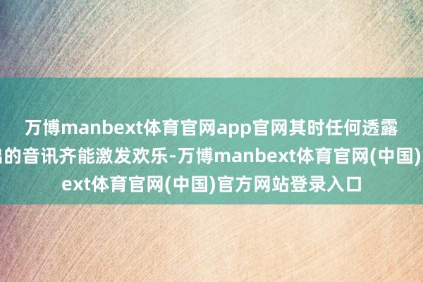 万博manbext体育官网app官网其时任何透露更高成本开支捏出的音讯齐能激发欢乐-万博manbext体育官网(中国)官方网站登录入口