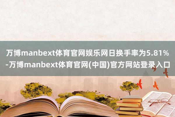 万博manbext体育官网娱乐网日换手率为5.81%-万博manbext体育官网(中国)官方网站登录入口