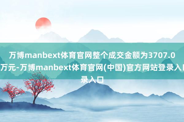 万博manbext体育官网整个成交金额为3707.00万元-万博manbext体育官网(中国)官方网站登录入口