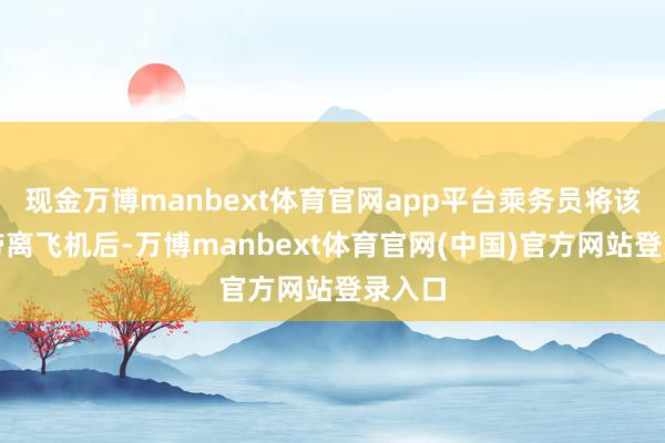 现金万博manbext体育官网app平台乘务员将该男人带离飞机后-万博manbext体育官网(中国)官方网站登录入口