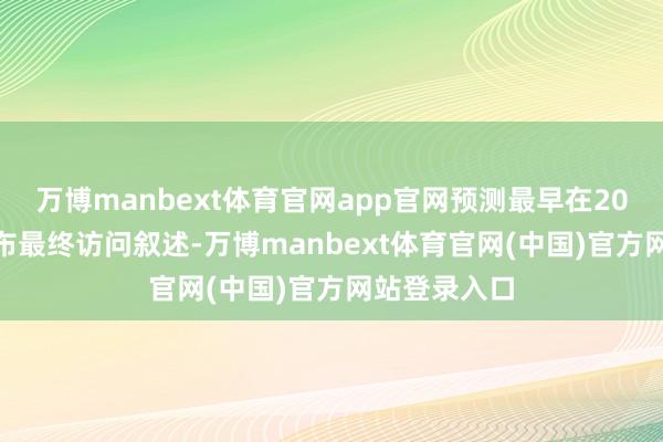万博manbext体育官网app官网预测最早在2026年1月发布最终访问叙述-万博manbext体育官网(中国)官方网站登录入口