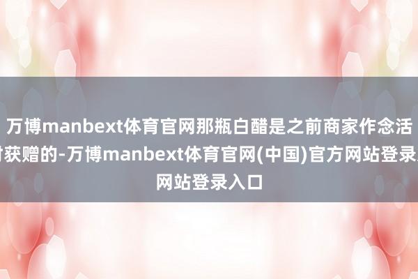 万博manbext体育官网那瓶白醋是之前商家作念活动时获赠的-万博manbext体育官网(中国)官方网站登录入口