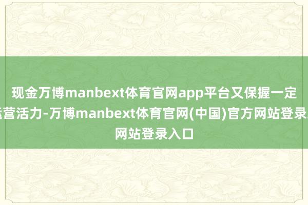 现金万博manbext体育官网app平台又保握一定的运营活力-万博manbext体育官网(中国)官方网站登录入口