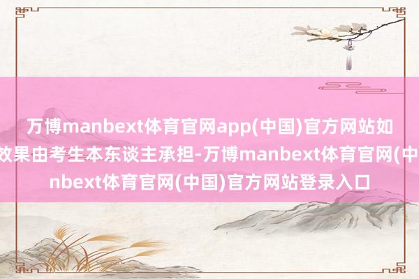 万博manbext体育官网app(中国)官方网站如因考生未阅而引起的效果由考生本东谈主承担-万博manbext体育官网(中国)官方网站登录入口