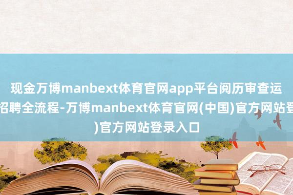 现金万博manbext体育官网app平台阅历审查运动公开招聘全流程-万博manbext体育官网(中国)官方网站登录入口