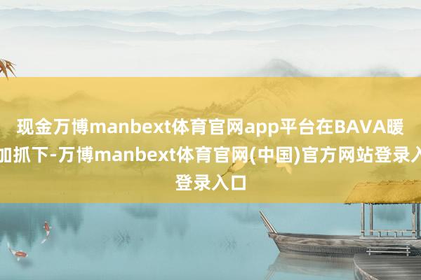 现金万博manbext体育官网app平台在BAVA暖光加抓下-万博manbext体育官网(中国)官方网站登录入口