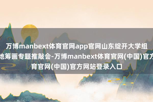 万博manbext体育官网app官网山东绽开大学组织召开课程斥地筹画专题推敲会-万博manbext体育官网(中国)官方网站登录入口