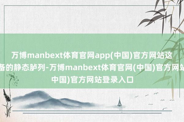 万博manbext体育官网app(中国)官方网站这不仅是装备的静态胪列-万博manbext体育官网(中国)官方网站登录入口
