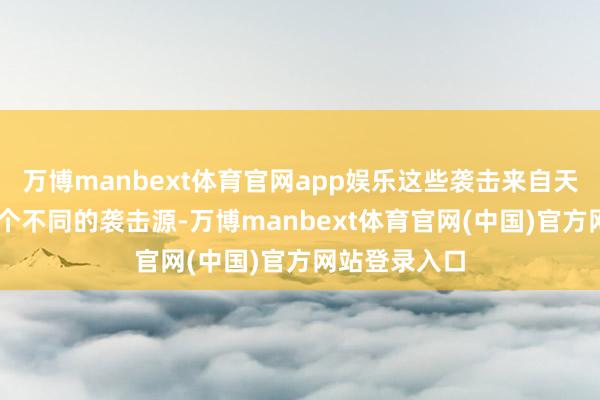 万博manbext体育官网app娱乐这些袭击来自天下跨越12万个不同的袭击源-万博manbext体育官网(中国)官方网站登录入口