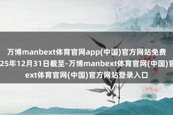 万博manbext体育官网app(中国)官方网站免费退改签战术到2025年12月31日截至-万博manbext体育官网(中国)官方网站登录入口
