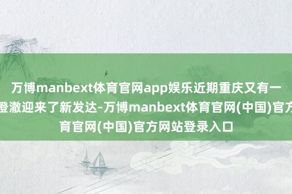 万博manbext体育官网app娱乐近期重庆又有一大波轨谈交通澄澈迎来了新发达-万博manbext体育官网(中国)官方网站登录入口
