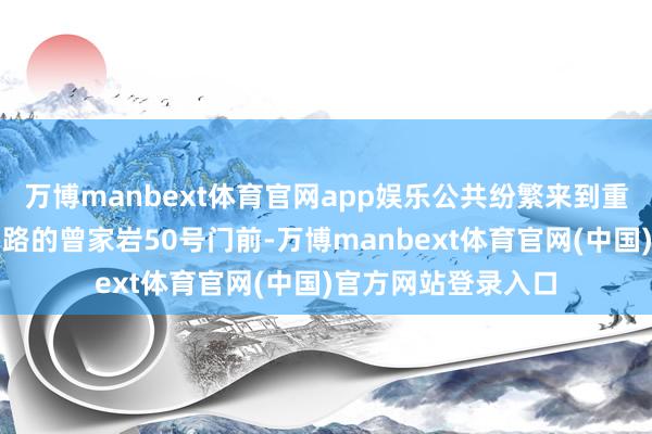 万博manbext体育官网app娱乐公共纷繁来到重庆市渝中区中山四路的曾家岩50号门前-万博manbext体育官网(中国)官方网站登录入口
