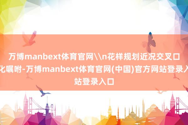 万博manbext体育官网\n花样规划近况交叉口渠化嘱咐-万博manbext体育官网(中国)官方网站登录入口