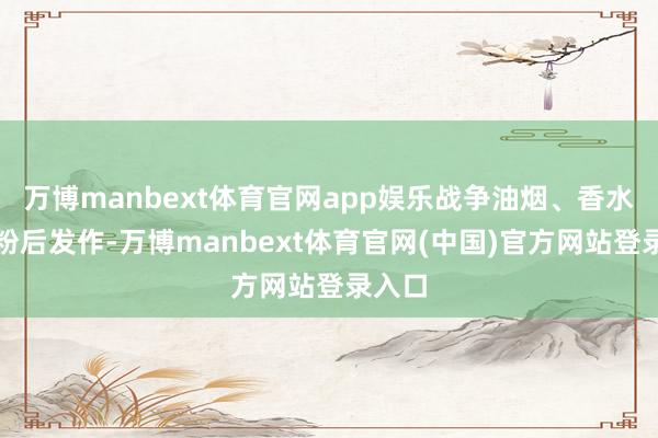 万博manbext体育官网app娱乐战争油烟、香水、花粉后发作-万博manbext体育官网(中国)官方网站登录入口