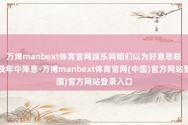 万博manbext体育官网娱乐网咱们以为好意思联储会比及年中降息-万博manbext体育官网(中国)官方网站登录入口