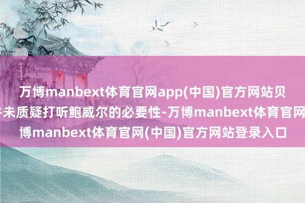 万博manbext体育官网app(中国)官方网站贝森特在与特朗平素话时并未质疑打听鲍威尔的必要性-万博manbext体育官网(中国)官方网站登录入口