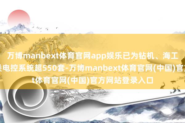 万博manbext体育官网app娱乐已为钻机、海工平台等请托各类电控系统超550套-万博manbext体育官网(中国)官方网站登录入口