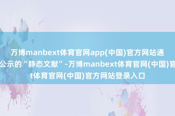 万博manbext体育官网app(中国)官方网站通常仅仅一份官方公示的“静态文献”-万博manbext体育官网(中国)官方网站登录入口