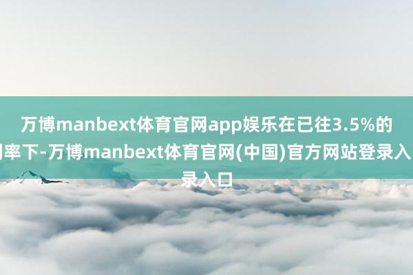万博manbext体育官网app娱乐在已往3.5%的利率下-万博manbext体育官网(中国)官方网站登录入口