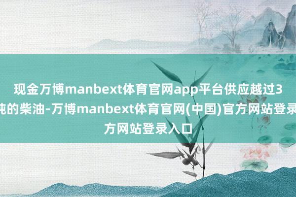 现金万博manbext体育官网app平台供应越过30万吨的柴油-万博manbext体育官网(中国)官方网站登录入口