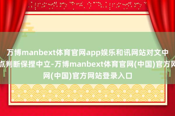 万博manbext体育官网app娱乐和讯网站对文中证实、不雅点判断保捏中立-万博manbext体育官网(中国)官方网站登录入口