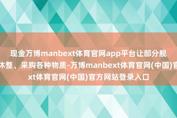 现金万博manbext体育官网app平台让部分舰上东谈主员上岸休整、采购各种物质-万博manbext体育官网(中国)官方网站登录入口