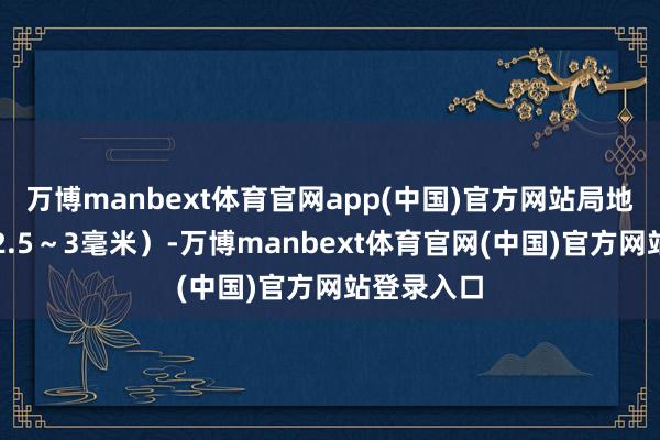 万博manbext体育官网app(中国)官方网站局地有中雪（2.5～3毫米）-万博manbext体育官网(中国)官方网站登录入口
