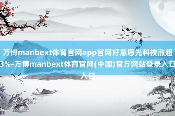 万博manbext体育官网app官网好意思光科技涨超3%-万博manbext体育官网(中国)官方网站登录入口