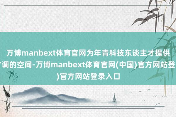 万博manbext体育官网为年青科技东谈主才提供阐扬才调的空间-万博manbext体育官网(中国)官方网站登录入口